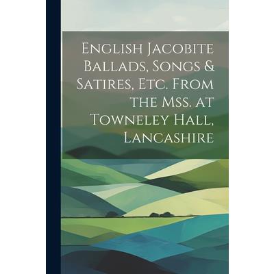 English Jacobite Ballads, Songs & Satires, etc. From the mss. at Towneley Hall, Lancashire