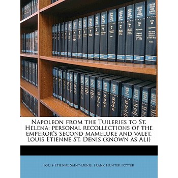 Napoleon from the Tuileries to St. Helena; Personal Recollections of the Emperor’s Second Mameluke and Valet, Louis Etienne St. Denis (Known as Ali)