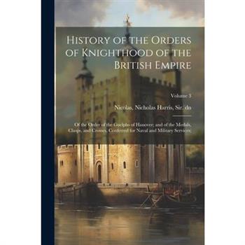 History of the Orders of Knighthood of the British Empire; of the Order of the Guelphs of Hanover; and of the Medals, Clasps, and Crosses, Conferred for Naval and Military Services;; Volume 3