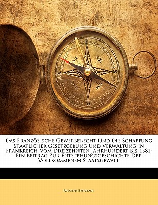 Das Franzosische Gewerberecht Und Die Schaffung Staatlicher Gesetzgebung Und Verwaltung in Frankreich Vom Dreizehnten Jahrhundert Bis 1581