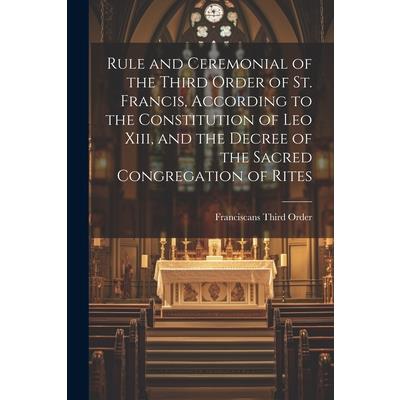 Rule and Ceremonial of the Third Order of St. Francis, According to the Constitution of Leo Xiii, and the Decree of the Sacred Congregation of Rites