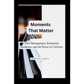 Moments That Matter, Time Management, Emotional Resilience, and the Power of Curiosity