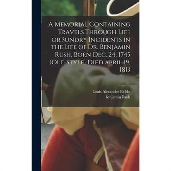 A Memorial Containing Travels Through Life or Sundry Incidents in the Life of Dr. Benjamin Rush, Born Dec. 24, 1745 (old Style) Died April 19, 1813