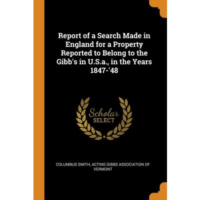 Report of a Search Made in England for a Property Reported to Belong to the Gibb’s in U.S.a., in the Years 1847-’48