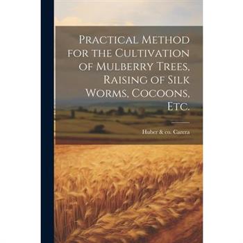 Practical Method for the Cultivation of Mulberry Trees, Raising of Silk Worms, Cocoons, etc.