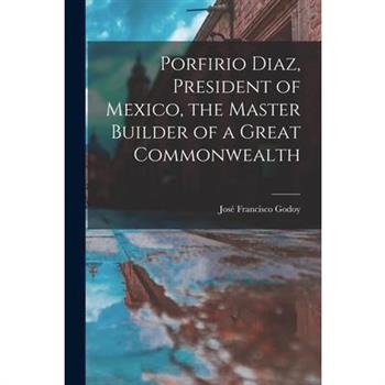 Porfirio Diaz, President of Mexico, the Master Builder of a Great Commonwealth