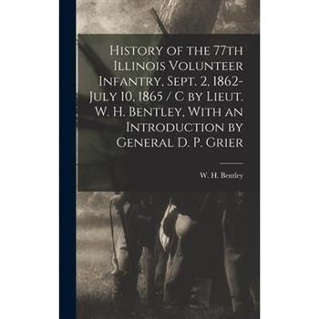 History of the 77th Illinois Volunteer Infantry, Sept. 2, 1862-July 10, 1865 / c by Lieut. W. H. Bentley, With an Introduction by General D. P. Grier