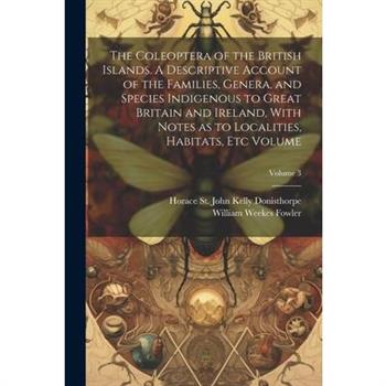 The Coleoptera of the British Islands. A Descriptive Account of the Families, Genera, and Species Indigenous to Great Britain and Ireland, With Notes as to Localities, Habitats, etc Volume; Volume 3
