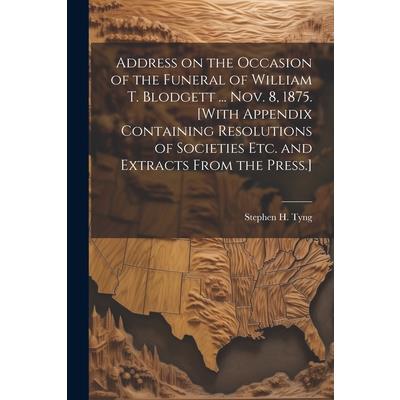 Address on the Occasion of the Funeral of William T. Blodgett ... Nov. 8, 1875. [With Appendix Containing Resolutions of Societies etc. and Extracts From the Press.]