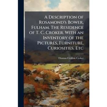A Description of Rosamond's Bower, Fulham. The Residence of T. C. Croker. With an Inventory of the Pictures, Furniture, Curiosities, Etc