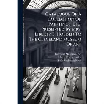 Catalogue Of A Collection Of Paintings, Etc. Presented By Mrs. Liberty E. Holden To The Cleveland Museum Of Art
