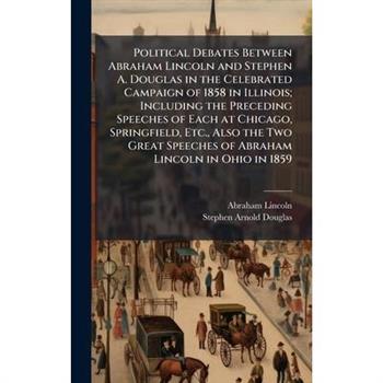Political Debates Between Abraham Lincoln and Stephen A. Douglas in the Celebrated Campaign of 1858 in Illinois; Including the Preceding Speeches of Each at Chicago, Springfield, Etc., Also the Two Gr