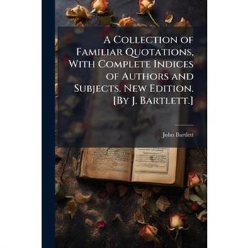 A Collection of Familiar Quotations, With Complete Indices of Authors and Subjects. New Edition. [By J. Bartlett.]