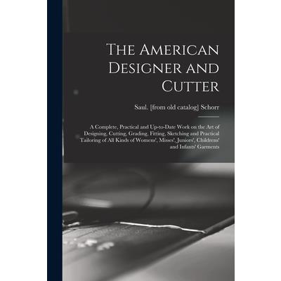 The American Designer and Cutter; a Complete, Practical and Up-to-date Work on the art of Designing, Cutting, Grading, Fitting, Sketching and Practical Tailoring of all Kinds of Womens', Misses', Juni