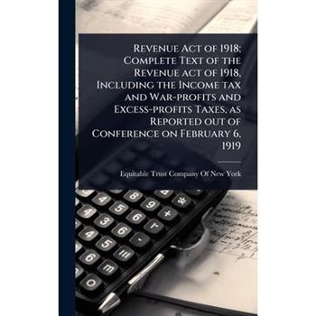 Revenue Act of 1918; Complete Text of the Revenue act of 1918, Including the Income tax and War-profits and Excess-profits Taxes, as Reported out of Conference on February 6, 1919