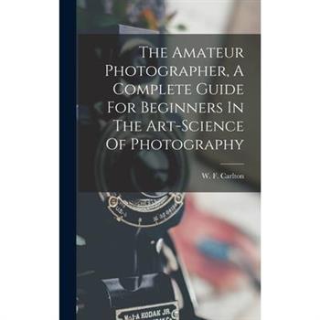 The Amateur Photographer, A Complete Guide For Beginners In The Art-science Of Photography