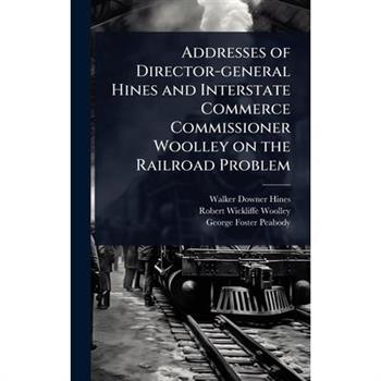 Addresses of Director-general Hines and Interstate Commerce Commissioner Woolley on the Railroad Problem