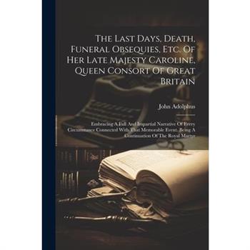 The Last Days, Death, Funeral Obsequies, Etc. Of Her Late Majesty Caroline, Queen Consort Of Great Britain