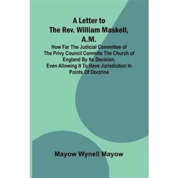 A Letter to the Rev. William Maskell, A.M.; How far the Judicial Committee of the Privy Council commits the Church of England by its decision, even allowing it to have jurisdiction in points of doctri