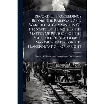 Record Of Proceedings Before The Railroad And Warehouse Commission Of The State Of Illinois In The Matter Of Revision Of The Schedule Of Reasonable Maximum Rates For The Transportation Of Freight