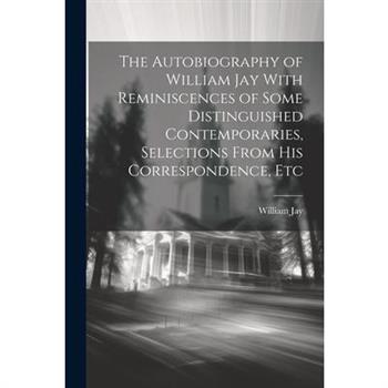 The Autobiography of William Jay With Reminiscences of Some Distinguished Contemporaries, Selections From His Correspondence, Etc