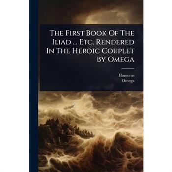 The First Book Of The Iliad ... Etc. Rendered In The Heroic Couplet By Omega