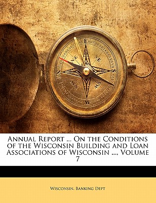 Annual Report ... on the Conditions of the Wisconsin Building and Loan Associations of Wisconsin ..., Volume 7