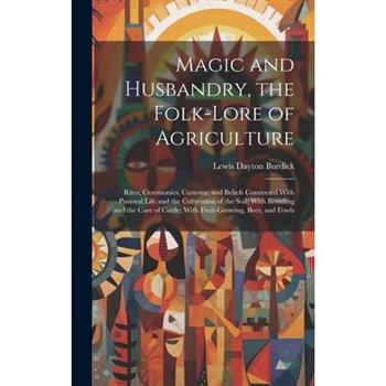 Magic and Husbandry, the Folk-lore of Agriculture; Rites, Ceremonies, Customs, and Beliefs Connected With Pastoral Life and the Cultivation of the Soil; With Breeding and the Care of Cattle; With Frui