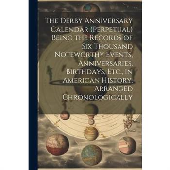The Derby Anniversary Calendar (Perpetual) Being the Records of Six Thousand Noteworthy Events, Anniversaries, Birthdays, Etc., in American History, Arranged Chronologically