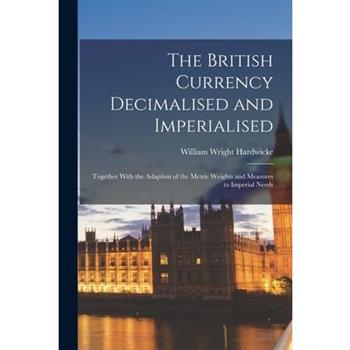 The British Currency Decimalised and Imperialised; Together With the Adaption of the Metric Weights and Measures to Imperial Needs
