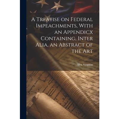 A Treatise on Federal Impeachments, With an Appendicx Containing, Inter Alia, an Abstract of the Art