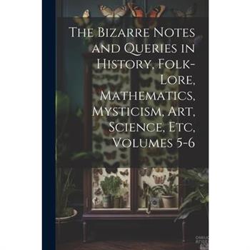 The Bizarre Notes and Queries in History, Folk-Lore, Mathematics, Mysticism, Art, Science, Etc, Volumes 5-6