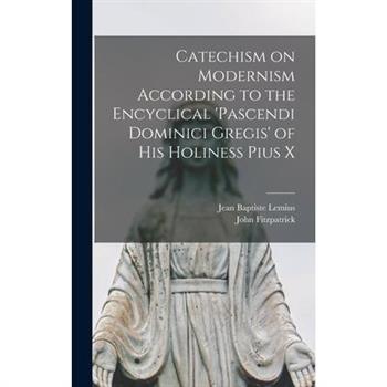 Catechism on Modernism According to the Encyclical 'Pascendi Dominici Gregis' of his Holiness Pius X