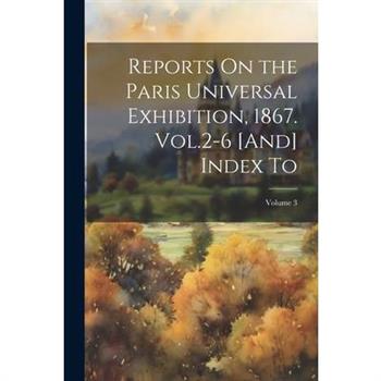 Reports On the Paris Universal Exhibition, 1867. Vol.2-6 [And] Index To; Volume 3