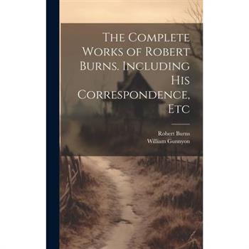 The Complete Works of Robert Burns. Including his Correspondence, Etc
