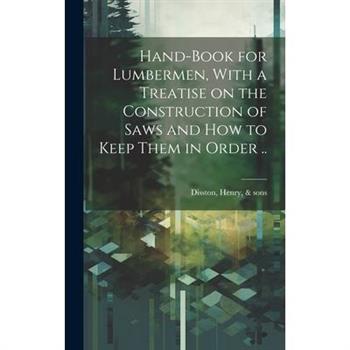 Hand-book for Lumbermen, With a Treatise on the Construction of Saws and how to Keep Them in Order ..