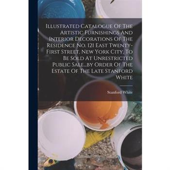 Illustrated Catalogue Of The Artistic Furnishings And Interior Decorations Of The Residence No. 121 East Twenty-first Street, New York City, To Be Sold At Unrestricted Public Sale...by Order Of The Es