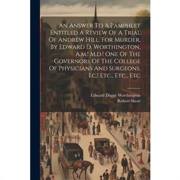 An Answer To A Pamphlet Entitled A Review Of A Trial Of Andrew Hill, For Murder, By Edward D. Worthington, A.m.! M.d.! One Of The Governors Of The College Of Physicians And Surgeons, I.c.! Etc., Etc.,