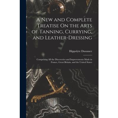 A New and Complete Treatise On the Arts of Tanning, Currying, and Leather-Dressing