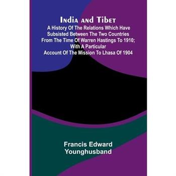 India And Tibet; A History Of The Relations Which Have Subsisted Between The Two Countries From The Time Of Warren Hastings To 1910; With A Particular Account Of The Mission To Lhasa Of 1904