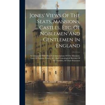 Jones' Views Of The Seats, Mansions, Castles, Etc. Of Noblemen And Gentlemen In England