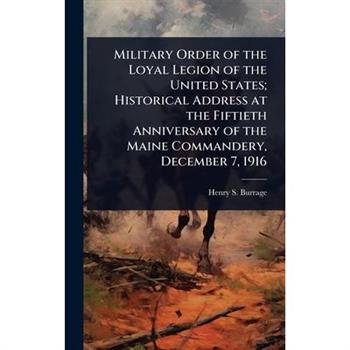 Military Order of the Loyal Legion of the United States; Historical Address at the Fiftieth Anniversary of the Maine Commandery, December 7, 1916