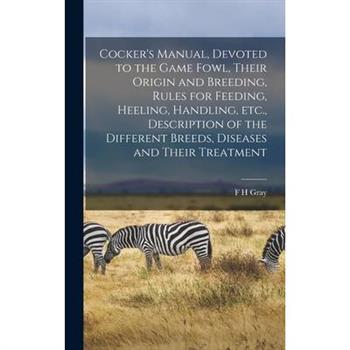 Cocker’s Manual, Devoted to the Game Fowl, Their Origin and Breeding, Rules for Feeding, Heeling, Handling, etc., Description of the Different Breeds, Diseases and Their Treatment