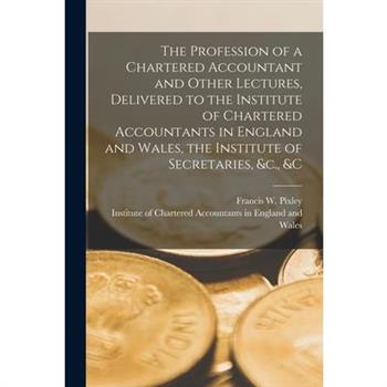 The Profession of a Chartered Accountant and Other Lectures, Delivered to the Institute of Chartered Accountants in England and Wales, the Institute of Secretaries, &c., &c