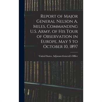 Report of Major General Nelson A. Miles, Commanding U.S. Army, of His Tour of Observation in Europe, May 5 to October 10, 1897