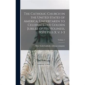 The Catholic Church in the United States of America, Undertaken to Celebrate the Golden Jubilee of His Holiness, Pope Pius X. v. 1-3; Volume 1