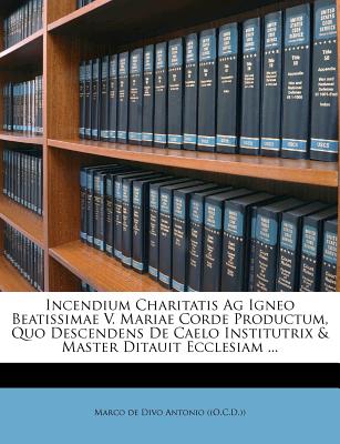 Incendium Charitatis AG Igneo Beatissimae V. Mariae Corde Productum, Quo Descendens de Caelo Institutrix & Master Ditauit Ecclesiam ...