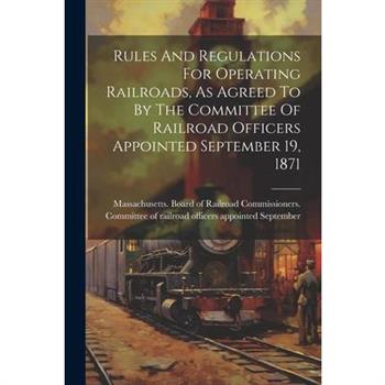 Rules And Regulations For Operating Railroads, As Agreed To By The Committee Of Railroad Officers Appointed September 19, 1871