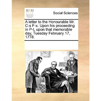 A letter to the Honourable Mr. C-s F-x. Upon his proceeding in P-t, upon that memorable day, Tuesday February 17, 1778.