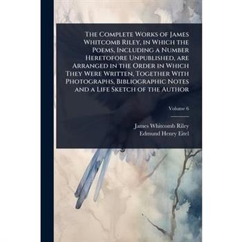 The Complete Works of James Whitcomb Riley, in Which the Poems, Including a Number Heretofore Unpublished, are Arranged in the Order in Which They Were Written, Together With Photographs, Bibliographi